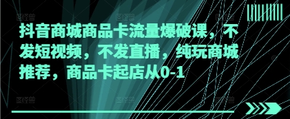 抖音商城商品卡流量爆破课，不发短视频，不发直播，纯玩商城推荐，商品卡起店从0-1-我爱发帖