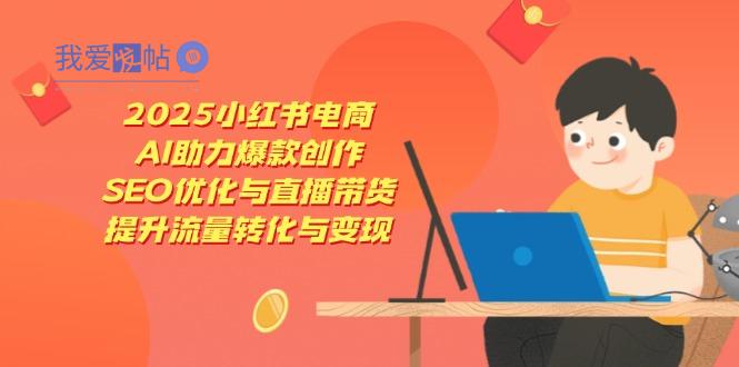 2025小红书电商，AI助力爆款创作，SEO优化与直播带货，提升流量转化与变现-我爱发帖