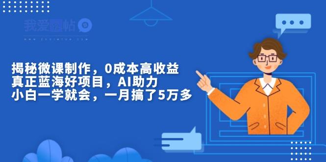 揭秘微课制作，0成本高收益，真正蓝海好项目，AI助力，小白一学就会，…-我爱发帖