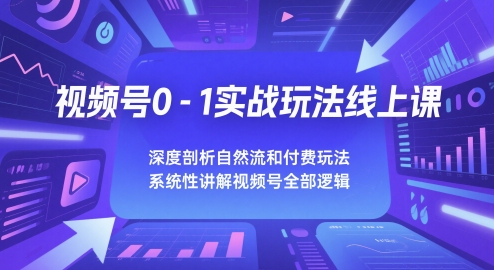 视频号0-1实战玩法线上课，深度剖析自然流和付费玩法，统性讲解视频号全部逻辑-我爱发帖