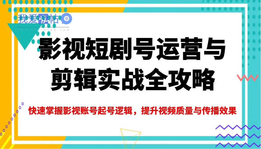 影视短剧号运营与剪辑实战全攻略，快速掌握影视账号起号逻辑，提升视频质量与传播效果-我爱发帖