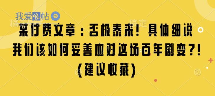 某付费文章：否极泰来! 具体细说 我们该如何妥善应对这场百年剧变!(建议收藏)-我爱发帖