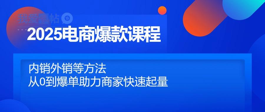 2025电商爆款课程，内销外销等方法，从0到爆单助力商家快速起量-我爱发帖