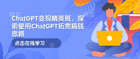 ChatGPT变现精英班，探索使用ChatGPT拓宽搞钱思路-我爱发帖