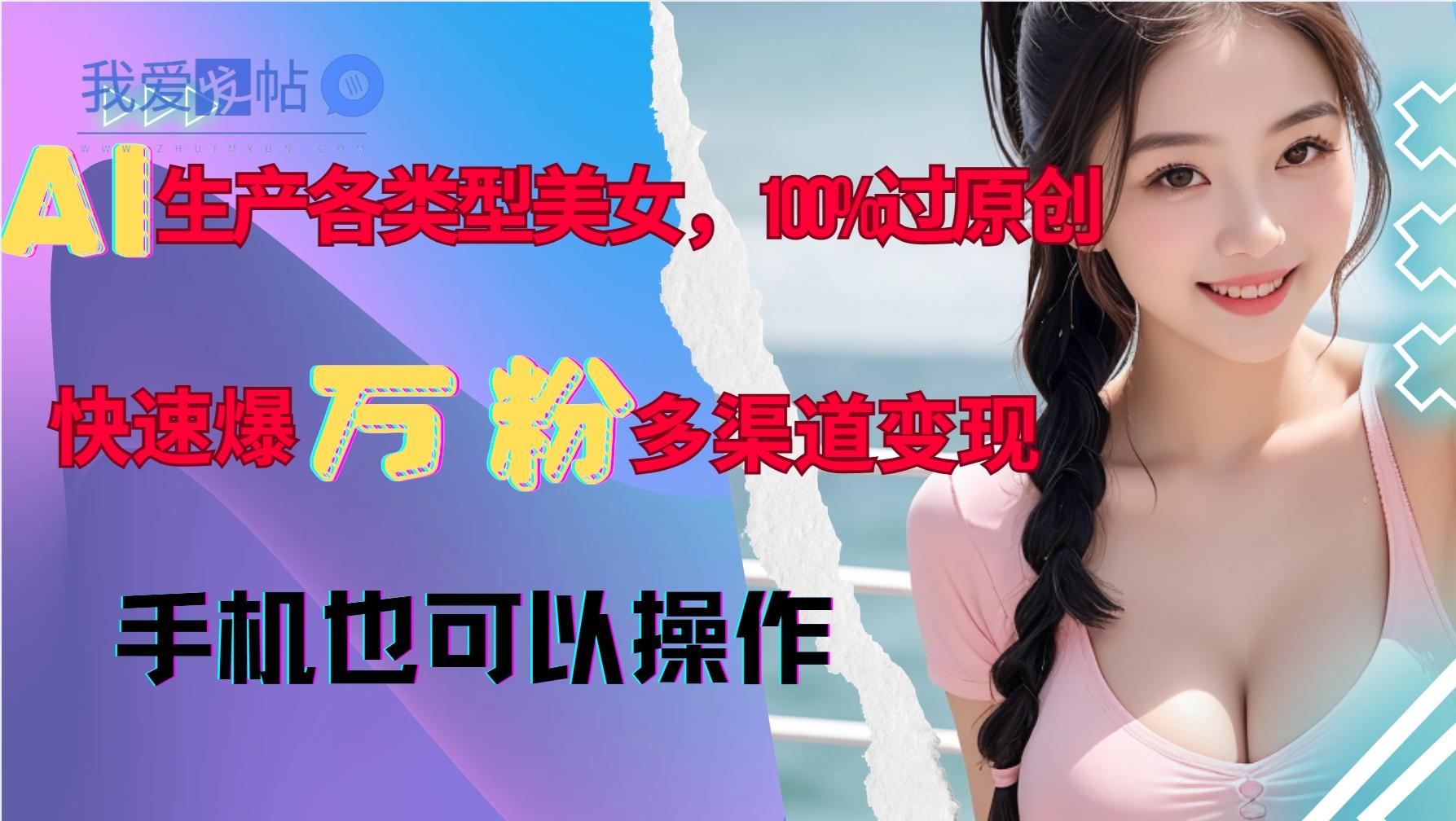 AI生产各类型美女，100%过原创，快速爆万粉，多渠道变现，新手可做-我爱发帖