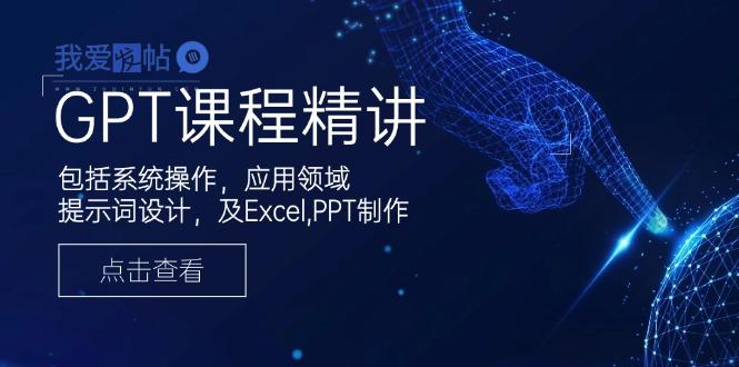 GPT课程精讲，包括系统操作，应用领域，提示词设计，及Excel,PPT制作-我爱发帖