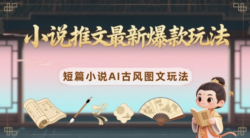 小说推文最新爆款玩法，短篇小说AI古风图文玩法-我爱发帖