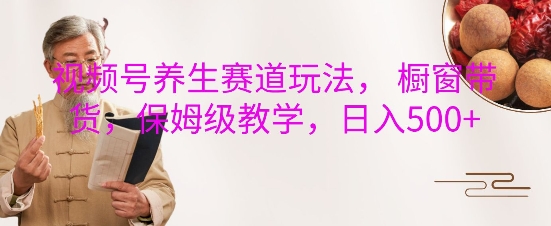 视频号养生赛道玩法， 橱窗带货，保姆级教学，日入5张-我爱发帖