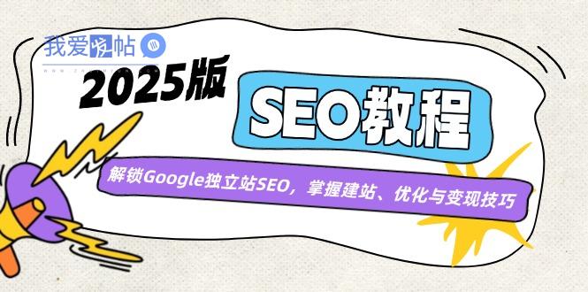 2025版SEO教程：解锁Google独立站SEO，掌握建站、优化与变现技巧-我爱发帖
