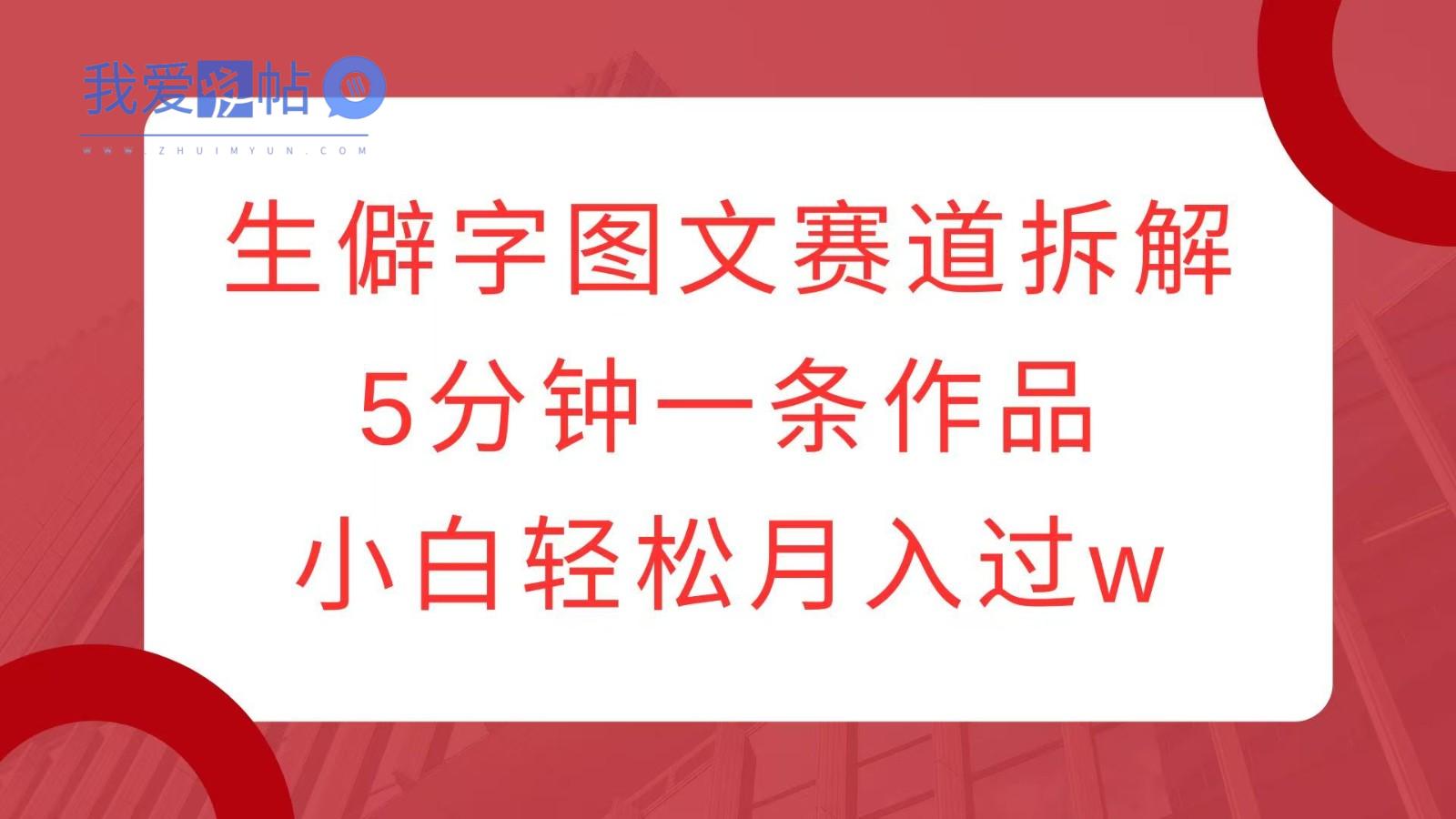 生僻字图文赛道拆解，5分钟一条作品，小白轻松月入过w-我爱发帖