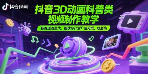 抖音3D动画科普类视频制作教学，新赛道流量大，撸伙伴计划广告分成，收益高-我爱发帖
