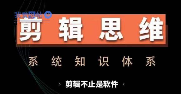 剪辑思维系统课，从软件到思维，系统学习实操进阶，从讲故事到剪辑技巧全覆盖-我爱发帖