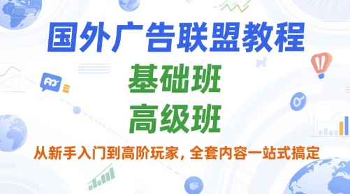 国外广告联盟教程，基础班和高级班，从新手入门到高阶玩家，全套内容一站式搞定-我爱发帖