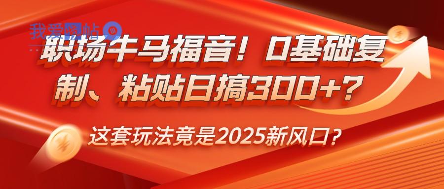 职场牛马福音！0基础复制、粘贴日搞300+？这套玩法竟是2025新风口？-我爱发帖