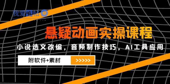 悬疑动画实操课程，小说选文改编，音频制作技巧，AI工具应用(附软件+素材-我爱发帖