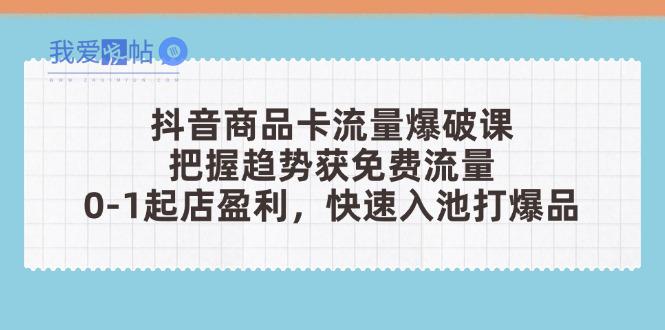 抖音商品卡流量爆破课：把握趋势获免费流量，0-1起店盈利，快速入池打爆品-我爱发帖