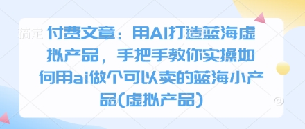 付费文章：用AI打造蓝海虚拟产品，手把手教你实操如何用ai做个可以卖的蓝海小产品(虚拟产品)-我爱发帖