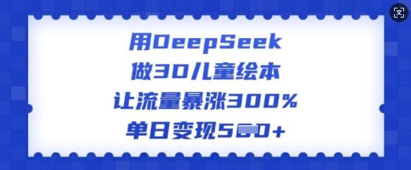 用DeepSeek做3D儿童绘本，让流量暴涨300%，单日变现多张-我爱发帖
