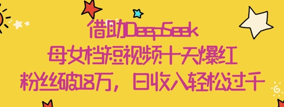 借助DeepSeek，母女档短视频十天爆红，粉丝破18W，日收入轻松几张-我爱发帖