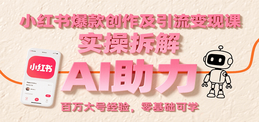 小红书爆款创作及引流变现课：实操拆解，AI助力，百万大号经验，零基础可学-我爱发帖