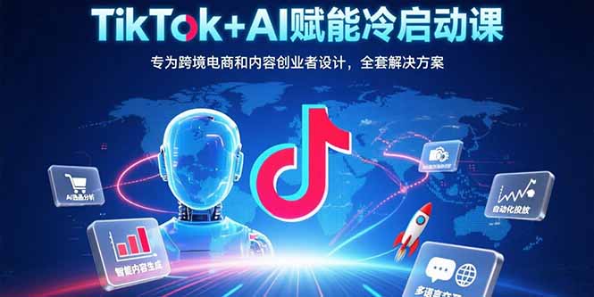 TikTok+AI赋能冷启动课：专为跨境电商和内容创业者设计，全套解决方案-我爱发帖