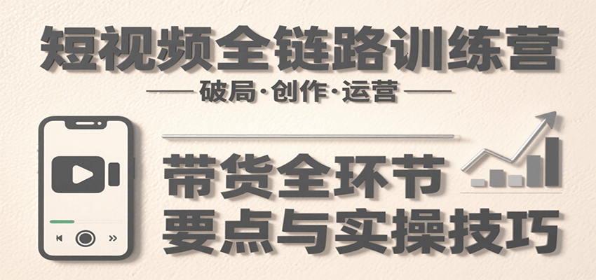 短视频全链路训练营：含破局、创作、运营、带货等多方面，详解各环节要点与实操技巧-我爱发帖
