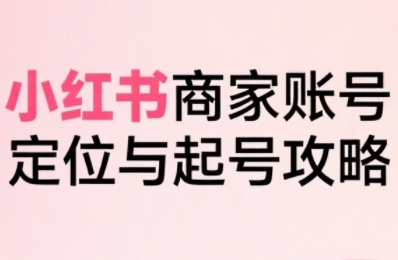 小红书电商全链路实战从定位到爆单，系统拆解小红书商家起号全流程-我爱发帖