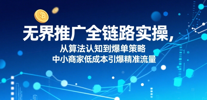 ​无界推广全链路实操，从算法认知到爆单策略，中小商家低成本引爆精准流量-我爱发帖