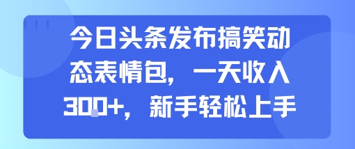 今日头条发布搞笑动态表情包，一天收入3张+，新手轻松上手-我爱发帖