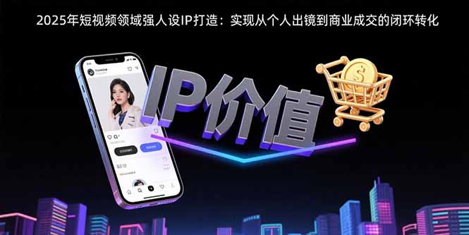2025年短视频领域人设IP打造：实现从个人出镜到商业成交的闭环转化-我爱发帖