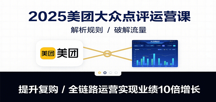 2025美团大众点评运营课：解析规则/破解流量/提升复购/全链路运营实现业绩10倍增长-我爱发帖