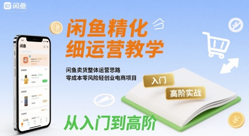 闲鱼精细化运营入门+高阶实战教学，闲鱼卖货整体运营思路，零成本零风险轻创业电商项目-我爱发帖