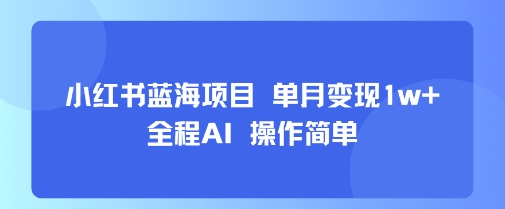 小红书蓝海项目 单月变现1w+ 全程AI 操作简单-我爱发帖