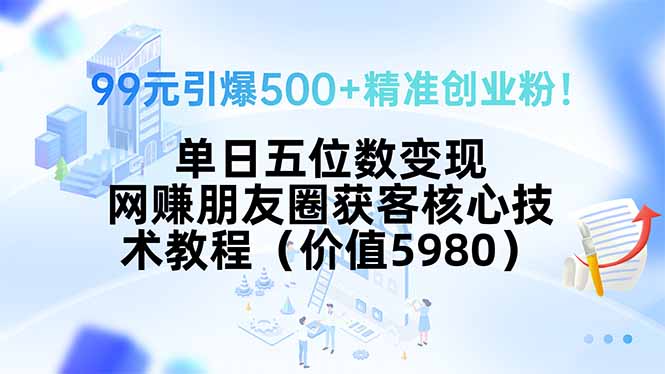 99元引爆500+精准创业粉！单日五位数变现，网赚朋友圈获客核心技术教程…-我爱发帖