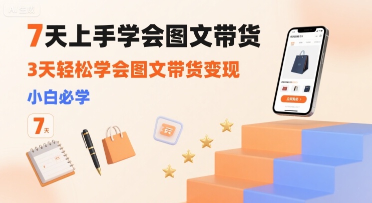 7天上手学会图文带货，3天轻松学会图文带货变现，小白必学-我爱发帖