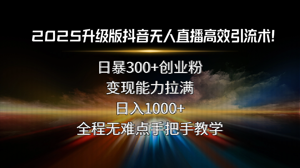 2025升级版抖音无人直播高效引流术！日暴300+创业粉，变现能力拉满，日…-我爱发帖