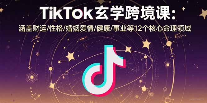 TikTok玄学跨境课：涵盖财运/性格/婚姻爱情/健康/事业等12个核心命理领域-我爱发帖