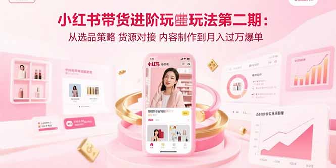 小红书带货进阶玩法第二期：从选品策略 货源对接 内容制作到月入过万爆单-我爱发帖