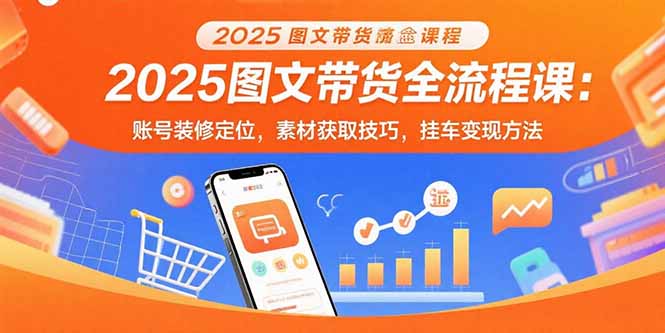 2025图文带货全流程课：账号装修定位，素材获取技巧，挂车变现方法-我爱发帖