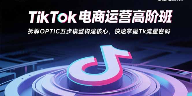 TikTok电商运营高阶班：拆解OPTIC五步模型构建核心，快速掌握Tk流量密码-我爱发帖