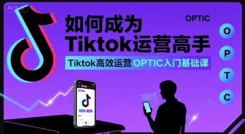 如何成为Tiktok运营高手，Tiktok高效运营OPTIC入门基础课-我爱发帖