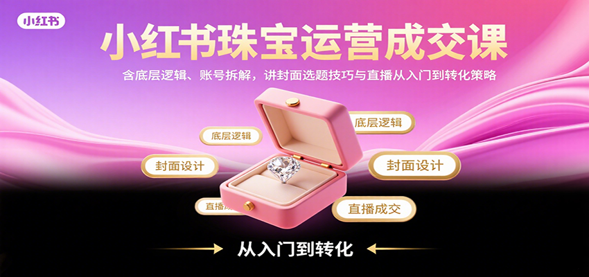 小红书珠宝运营成交课：含底层逻辑、账号拆解，讲封面选题技巧与直播从入门到转化策略-我爱发帖