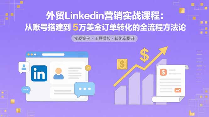 外贸LinkedIn营销实战课程：从账号搭建到5万美金订单转化的全流程方法论-我爱发帖