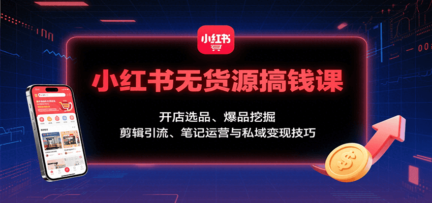 小红书无货源搞钱课：开店选品、爆品挖掘，剪辑引流、笔记运营与私域变现技巧-我爱发帖
