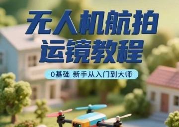 无人机航拍运镜教程，0基础新手从入门到大师-我爱发帖
