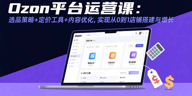 Ozon平台运营课：选品策略+定价工具+内容优化，实现从0到1店铺搭建与增长-我爱发帖