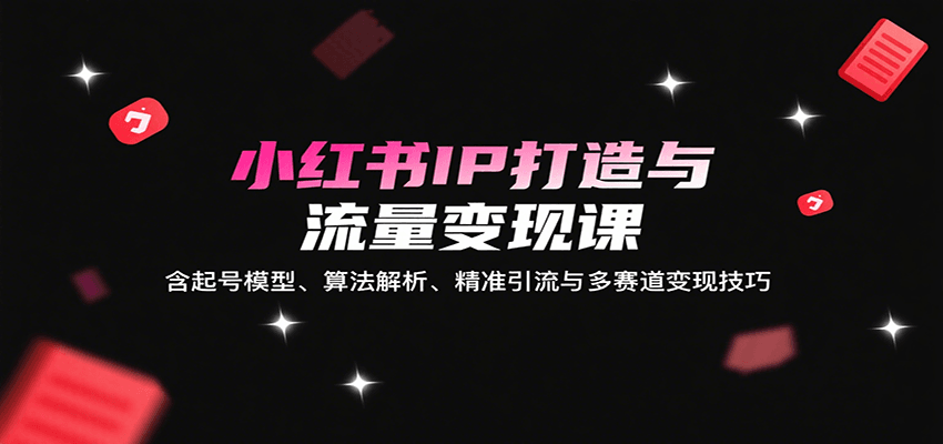 小红书IP打造与流量变现课：含起号模型、算法解析、精准引流与多赛道变现技巧-我爱发帖