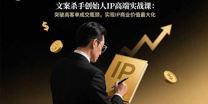 文案杀手创始人IP高端实战课：突破高客单成交瓶颈，实现IP商业价值最大化-我爱发帖