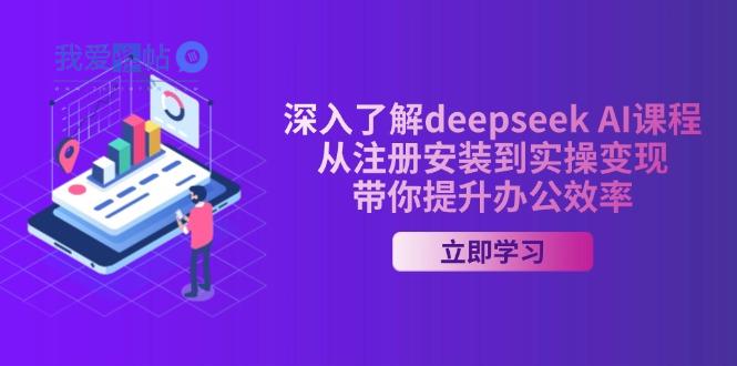 深入了解deepseek AI课程，从注册安装到实操变现，带你提升办公效率-我爱发帖