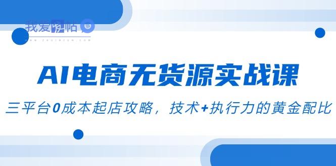 AI电商无货源实战课，三平台0成本起店攻略，技术+执行力的黄金配比-我爱发帖